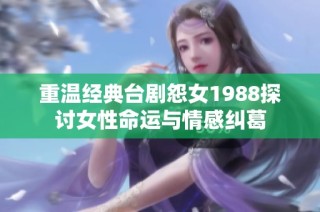 重温经典台剧怨女1988探讨女性命运与情感纠葛