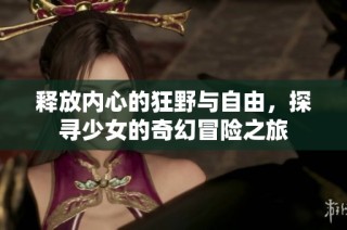 释放内心的狂野与自由，探寻少女的奇幻冒险之旅