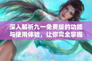 深入解析九一免费版的功能与使用体验，让你完全掌握技巧