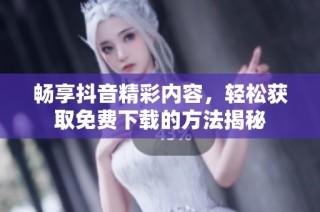 畅享抖音精彩内容，轻松获取免费下载的方法揭秘