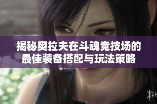 揭秘奥拉夫在斗魂竞技场的最佳装备搭配与玩法策略