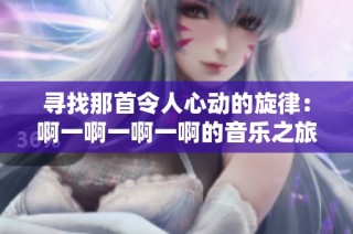 寻找那首令人心动的旋律：啊一啊一啊一啊的音乐之旅