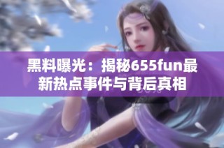 黑料曝光：揭秘655fun最新热点事件与背后真相