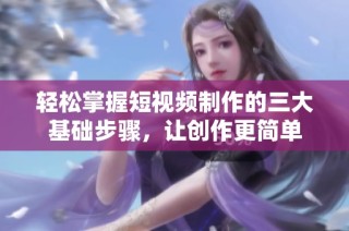 轻松掌握短视频制作的三大基础步骤，让创作更简单