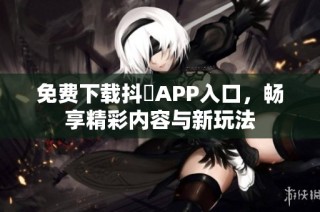 免费下载抖抈APP入口，畅享精彩内容与新玩法