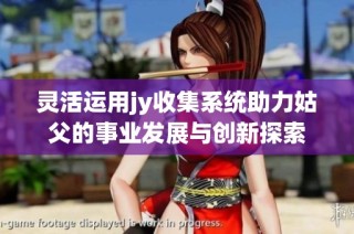 灵活运用jy收集系统助力姑父的事业发展与创新探索