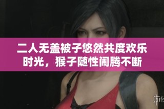 二人无盖被子悠然共度欢乐时光，猴子随性闹腾不断