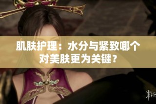 肌肤护理：水分与紧致哪个对美肤更为关键？