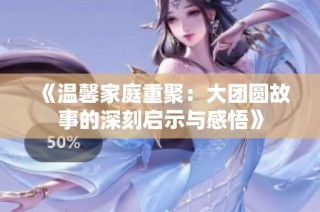 《温馨家庭重聚：大团圆故事的深刻启示与感悟》