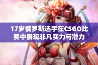 17岁俄罗斯选手在CSGO比赛中展现非凡实力与潜力