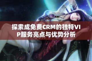 探索成免费CRM的独特VIP服务亮点与优势分析