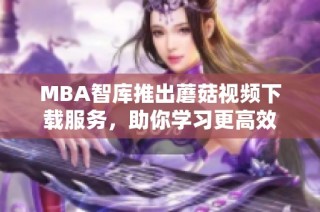 MBA智库推出蘑菇视频下载服务，助你学习更高效