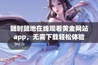 随时随地在线观看黄金网站app，无需下载轻松体验