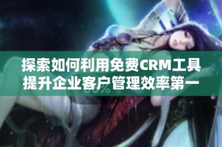 探索如何利用免费CRM工具提升企业客户管理效率第一集