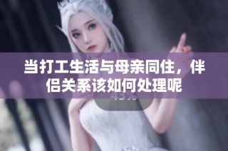 当打工生活与母亲同住，伴侣关系该如何处理呢