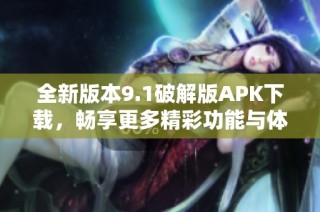 全新版本9.1破解版APK下载，畅享更多精彩功能与体验