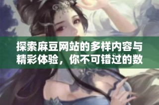探索麻豆网站的多样内容与精彩体验，你不可错过的数字乐园