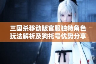 三国杀移动版官服独特角色玩法解析及狗托号优势分享