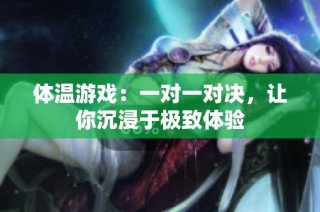 体温游戏：一对一对决，让你沉浸于极致体验