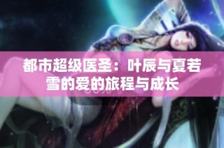 都市超级医圣：叶辰与夏若雪的爱的旅程与成长