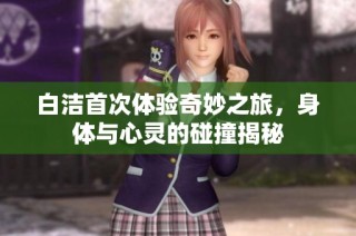 白洁首次体验奇妙之旅，身体与心灵的碰撞揭秘