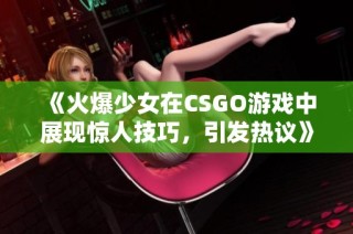 《火爆少女在CSGO游戏中展现惊人技巧，引发热议》