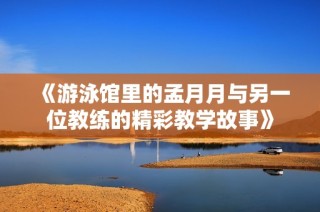 《游泳馆里的孟月月与另一位教练的精彩教学故事》