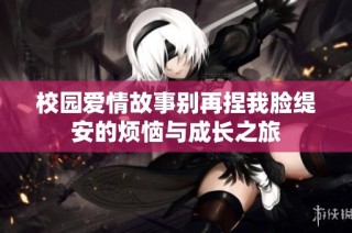 校园爱情故事别再捏我脸缇安的烦恼与成长之旅