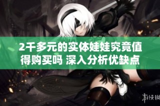 2千多元的实体娃娃究竟值得购买吗 深入分析优缺点