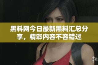 黑料网今日最新黑料汇总分享，精彩内容不容错过