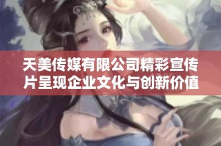 天美传媒有限公司精彩宣传片呈现企业文化与创新价值