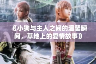 《小狗与主人之间的温馨瞬间，草地上的爱情故事》