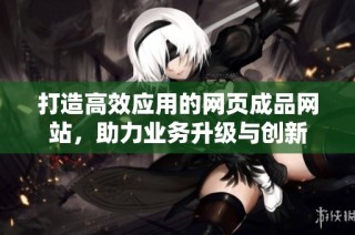打造高效应用的网页成品网站，助力业务升级与创新