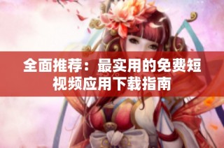 全面推荐：最实用的免费短视频应用下载指南