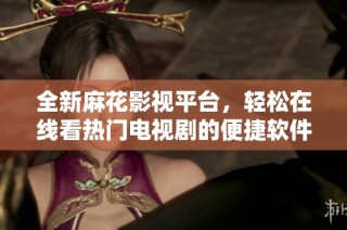 全新麻花影视平台，轻松在线看热门电视剧的便捷软件