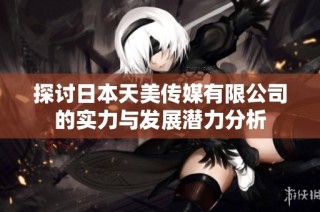 探讨日本天美传媒有限公司的实力与发展潜力分析
