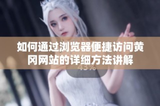 如何通过浏览器便捷访问黄冈网站的详细方法讲解