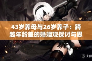 43岁养母与26岁养子：跨越年龄差的婚姻观探讨与思考