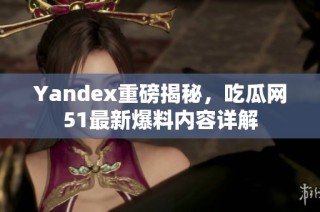 Yandex重磅揭秘，吃瓜网51最新爆料内容详解
