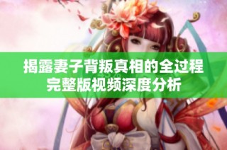 揭露妻子背叛真相的全过程完整版视频深度分析