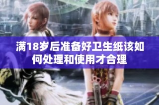 满18岁后准备好卫生纸该如何处理和使用才合理