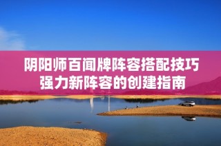 阴阳师百闻牌阵容搭配技巧 强力新阵容的创建指南