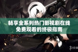 畅享全系列热门影视剧在线免费观看的终极指南