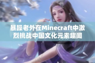 暴躁老外在Minecraft中激烈挑战中国文化元素趣闻