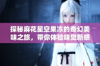 探秘麻花星空果冻的奇幻美味之旅，带你体验味觉新感受