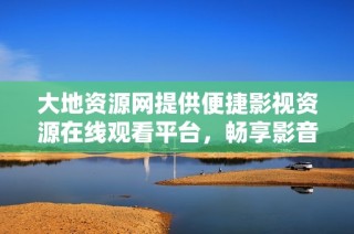 大地资源网提供便捷影视资源在线观看平台，畅享影音盛宴