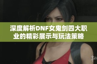 深度解析DNF女鬼剑四大职业的精彩展示与玩法策略