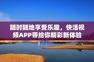 随时随地享受乐趣，快活视频APP带给你精彩新体验