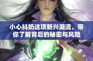 小心抖奶这项新兴潮流，带你了解背后的秘密与风险
