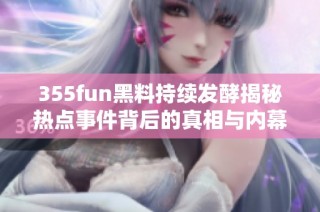 355fun黑料持续发酵揭秘热点事件背后的真相与内幕